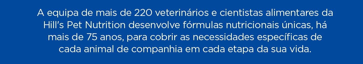 A equipa de veterinários da Hill's há mais de 75 anos que cria fórmulas exclusivas para as necessidades específicas dos animais de estimação.